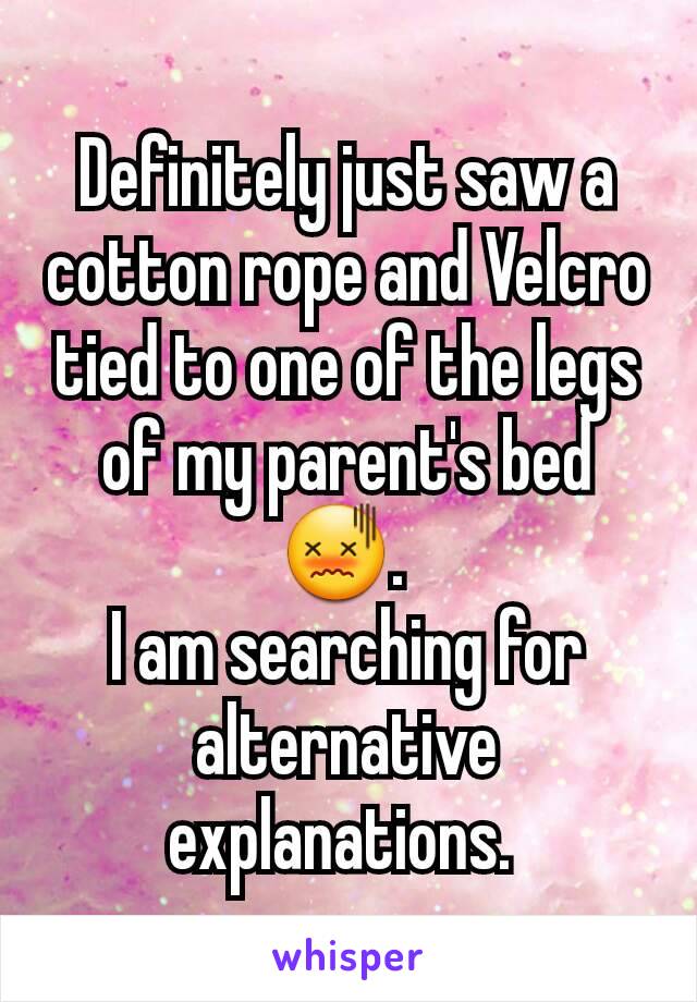 Definitely just saw a cotton rope and Velcro tied to one of the legs of my parent's bed 😖. 
I am searching for alternative explanations. 