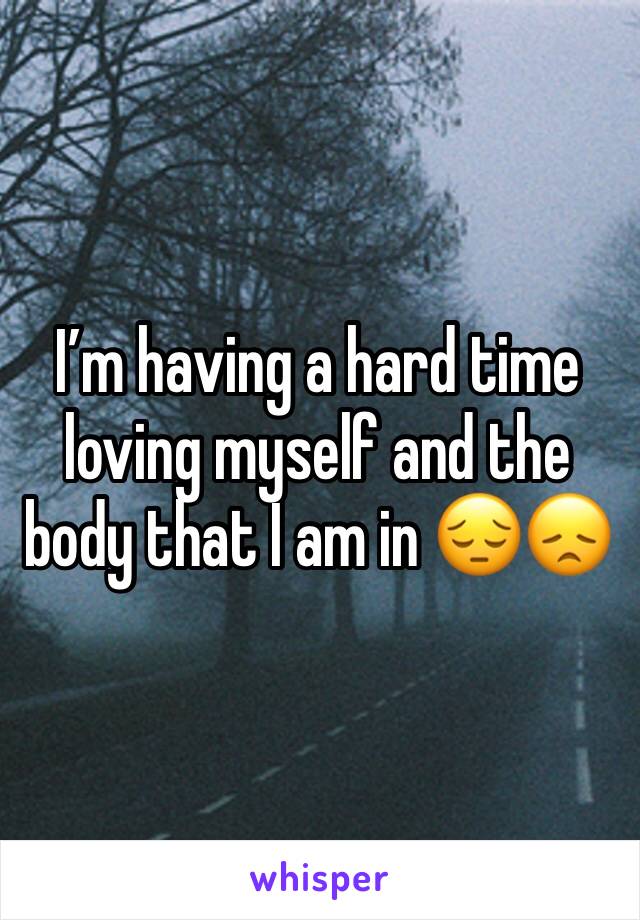 I’m having a hard time loving myself and the body that I am in 😔😞