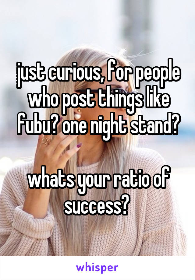 just curious, for people who post things like fubu? one night stand?

whats your ratio of success? 