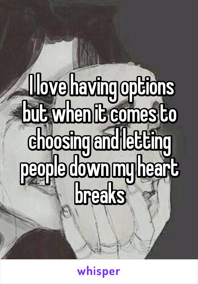  I love having options but when it comes to choosing and letting people down my heart breaks