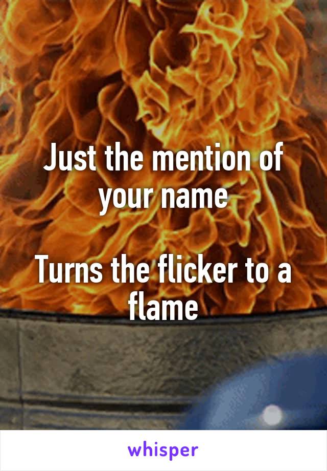 Just the mention of your name

Turns the flicker to a flame