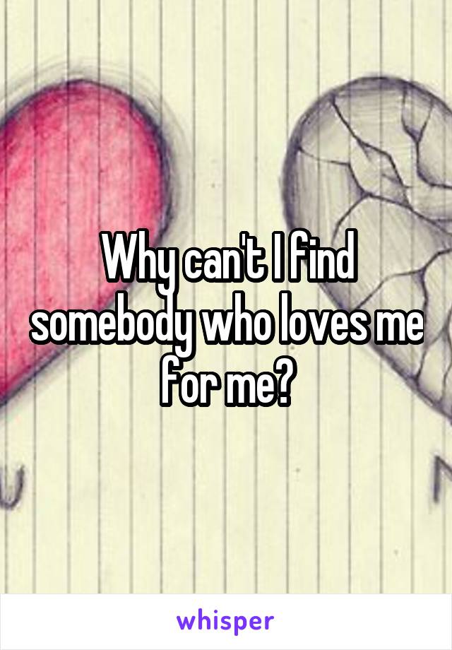 Why can't I find somebody who loves me for me?