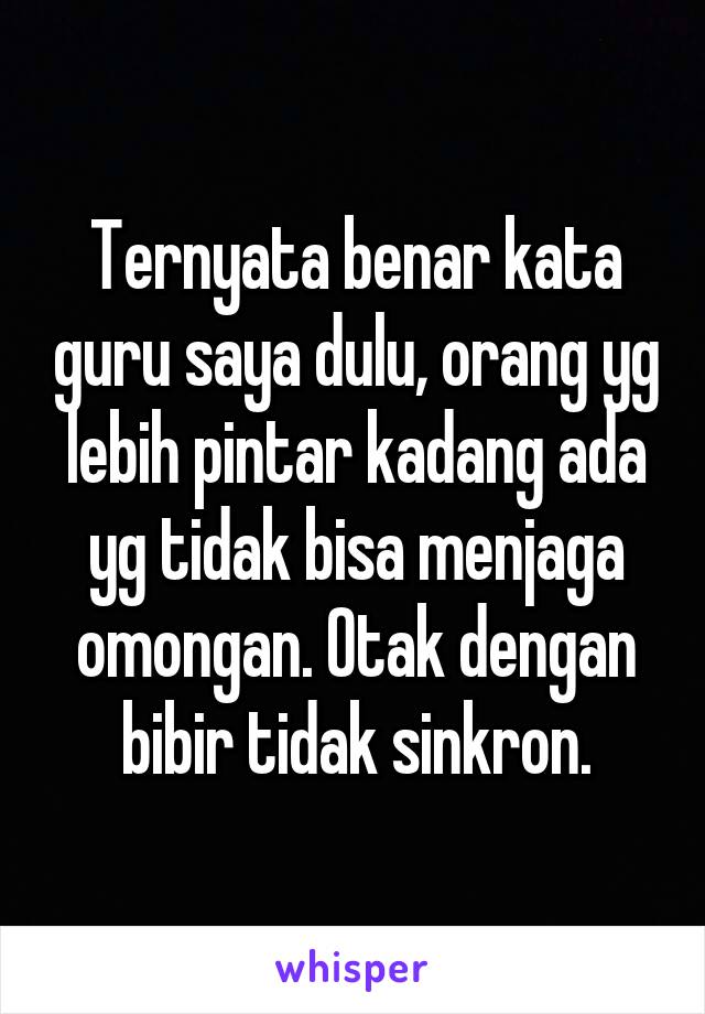 Ternyata benar kata guru saya dulu, orang yg lebih pintar kadang ada yg tidak bisa menjaga omongan. Otak dengan bibir tidak sinkron.