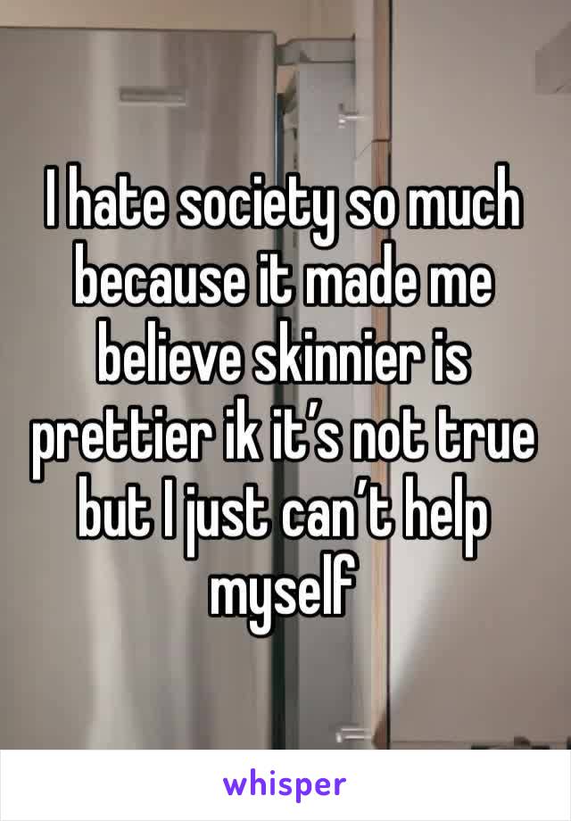 I hate society so much because it made me believe skinnier is prettier ik it’s not true but I just can’t help myself