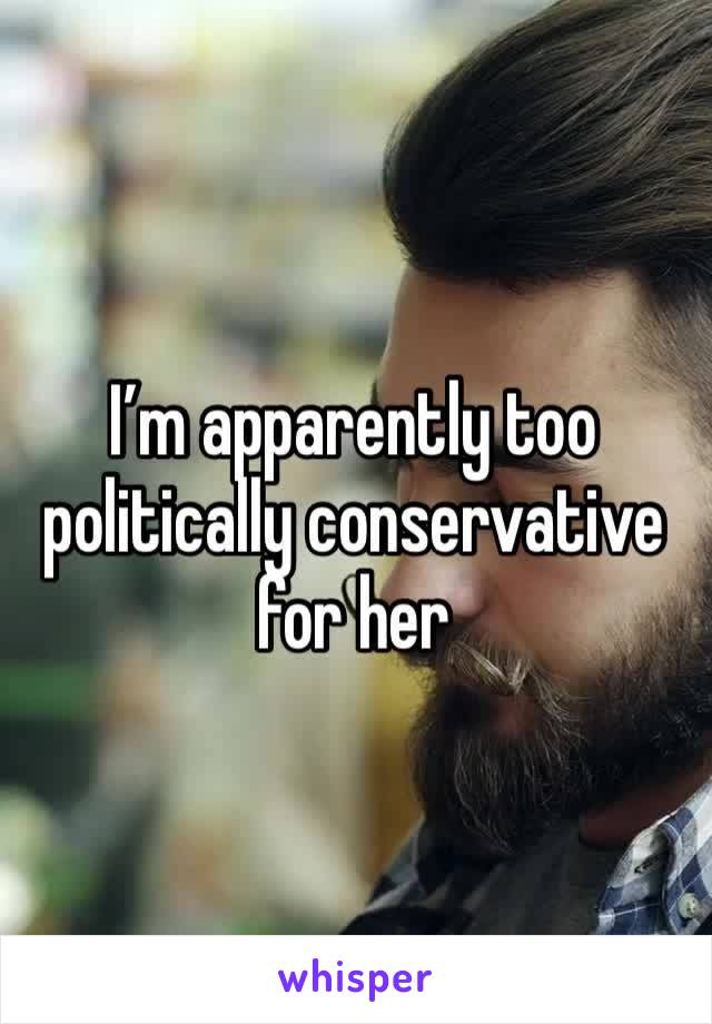 I’m apparently too politically conservative for her