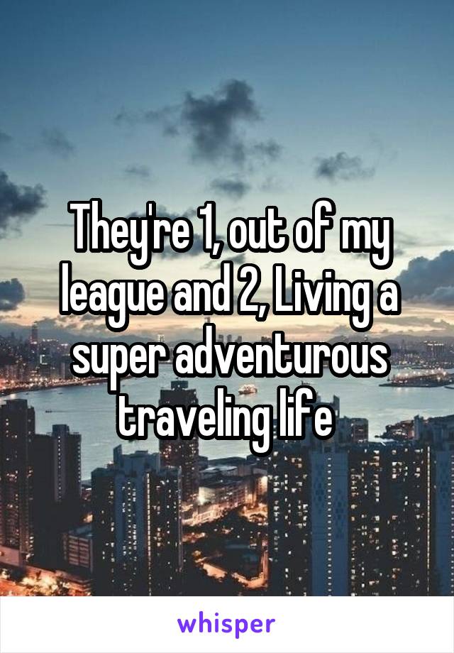 They're 1, out of my league and 2, Living a super adventurous traveling life 