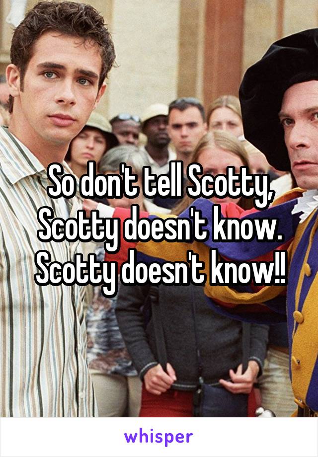 So don't tell Scotty, Scotty doesn't know. Scotty doesn't know!!