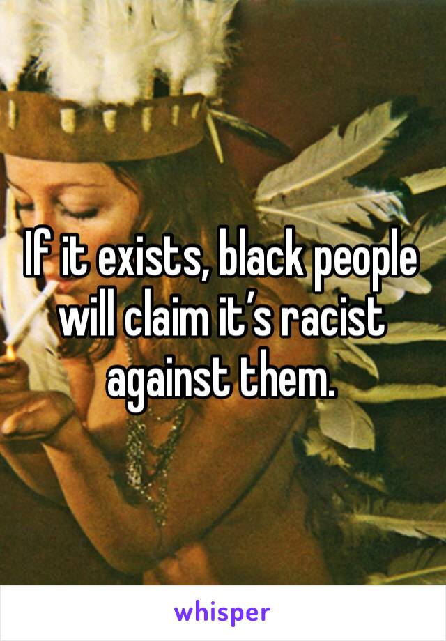 If it exists, black people will claim it’s racist against them.