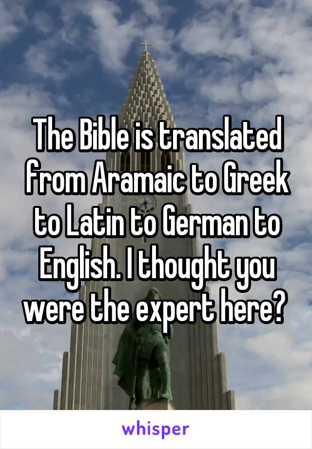 The Bible is translated from Aramaic to Greek to Latin to German to English. I thought you were the expert here? 