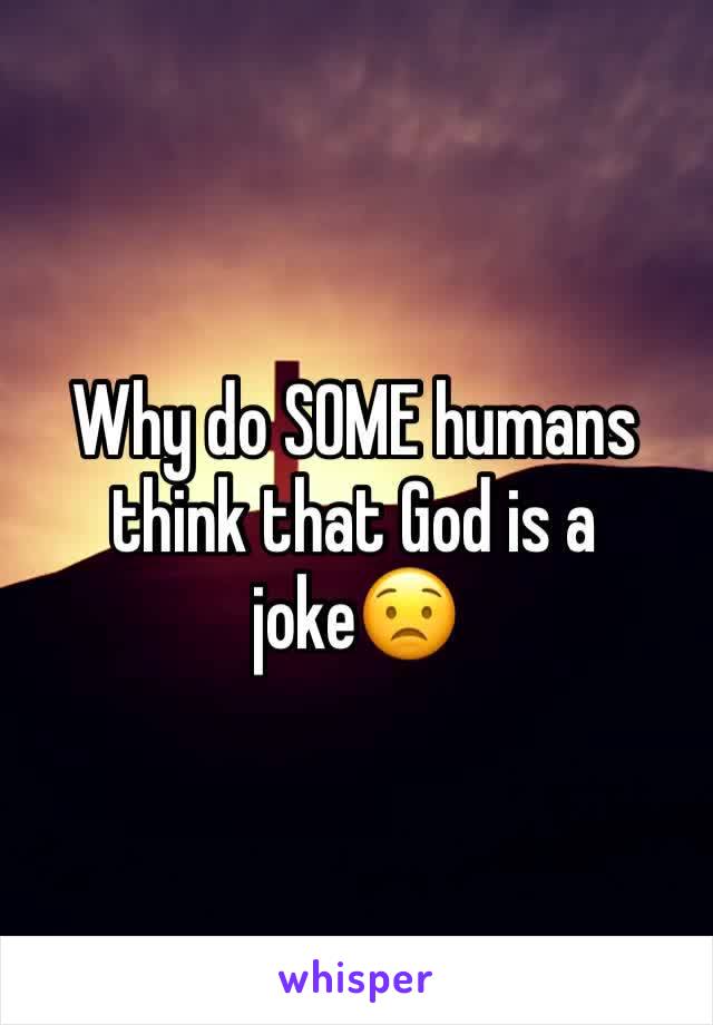 Why do SOME humans think that God is a joke😟