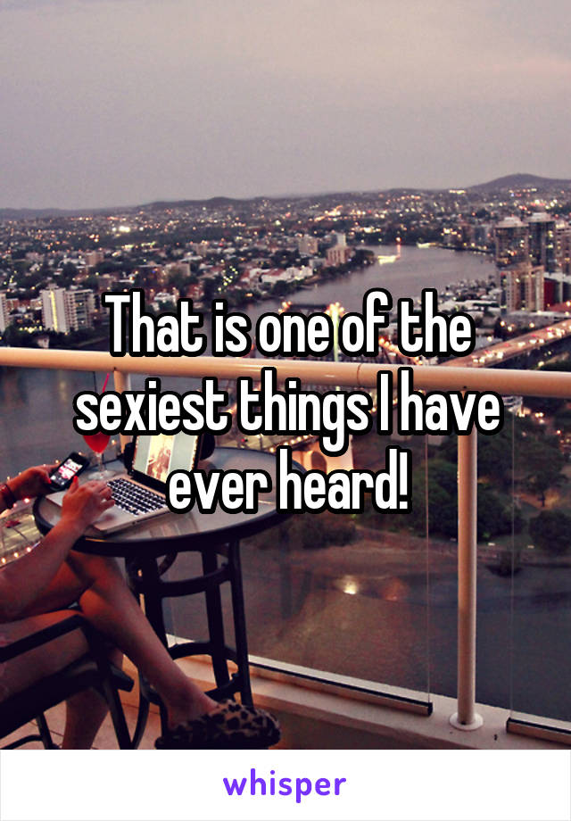 That is one of the sexiest things I have ever heard!