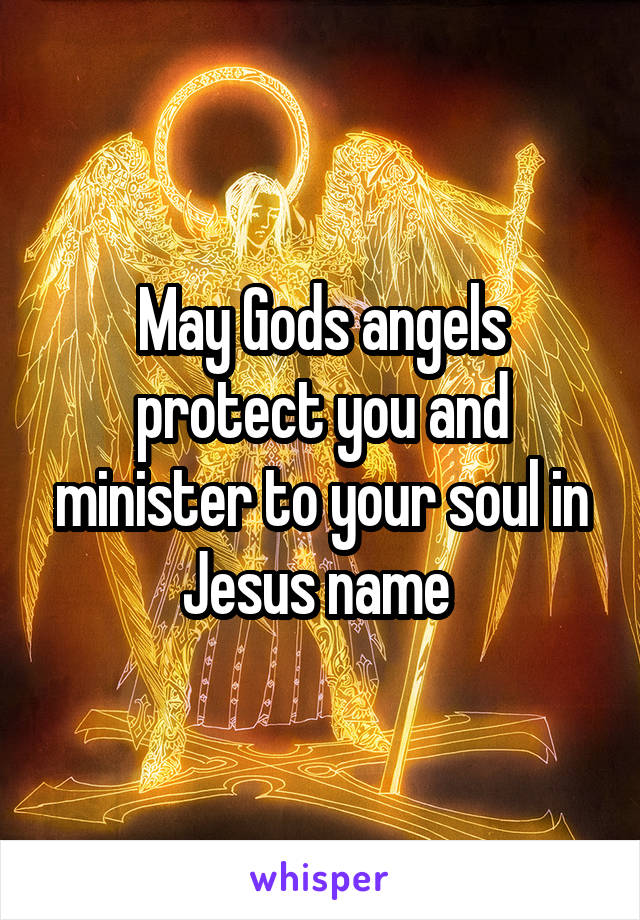 May Gods angels protect you and minister to your soul in Jesus name 