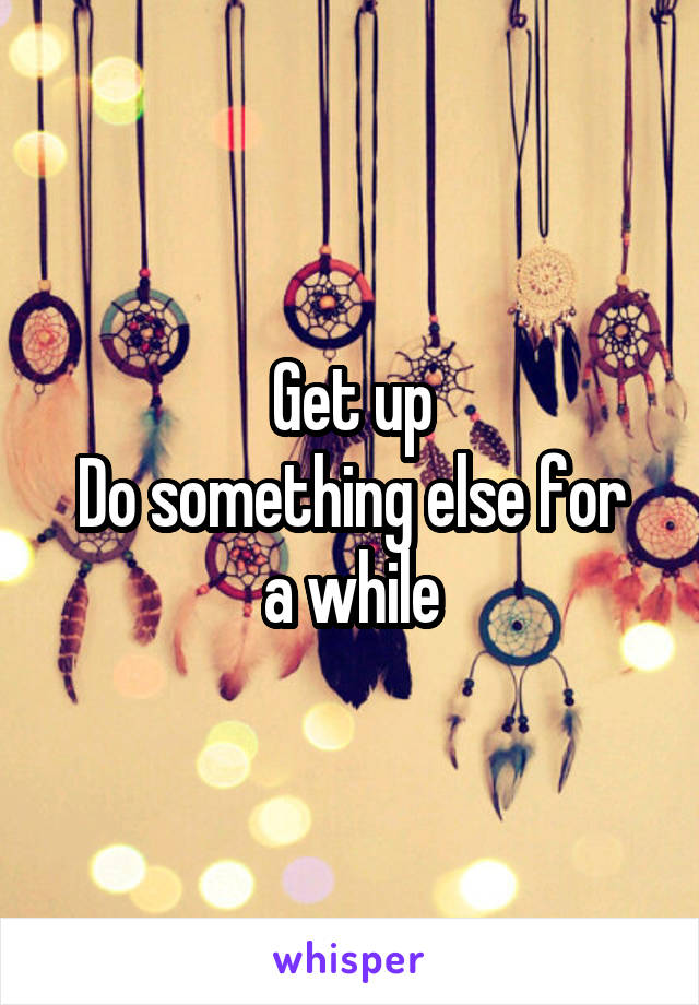 Get up
Do something else for a while