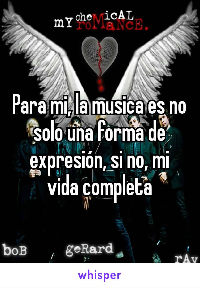 Para mi, la musica es no solo una forma de expresión, si no, mi vida completa