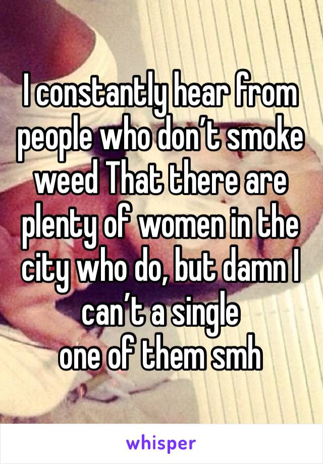 I constantly hear from people who don’t smoke weed That there are plenty of women in the city who do, but damn I can’t a single
one of them smh