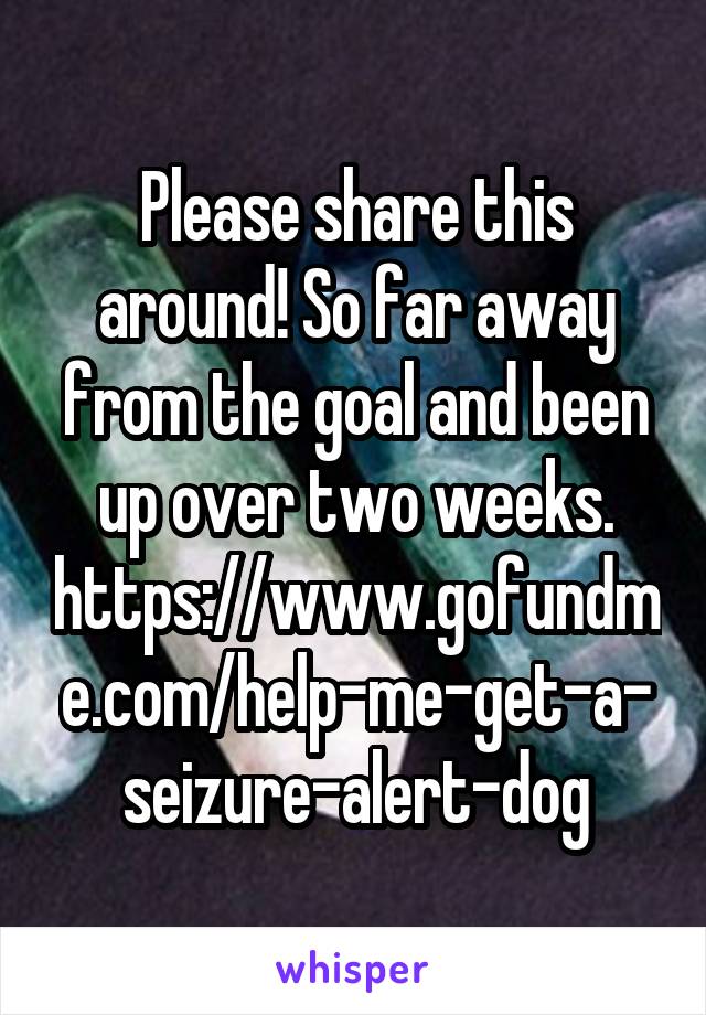 Please share this around! So far away from the goal and been up over two weeks.
https://www.gofundme.com/help-me-get-a-seizure-alert-dog