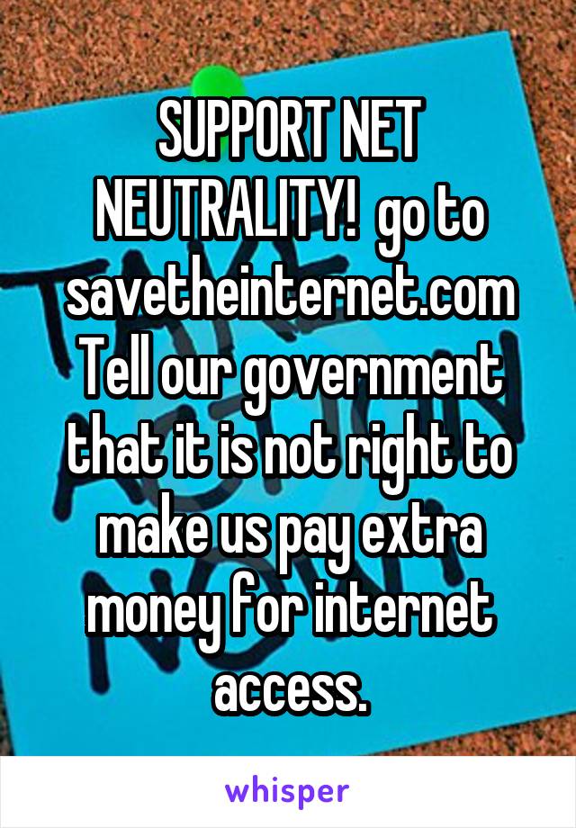 SUPPORT NET NEUTRALITY!  go to savetheinternet.com Tell our government that it is not right to make us pay extra money for internet access.