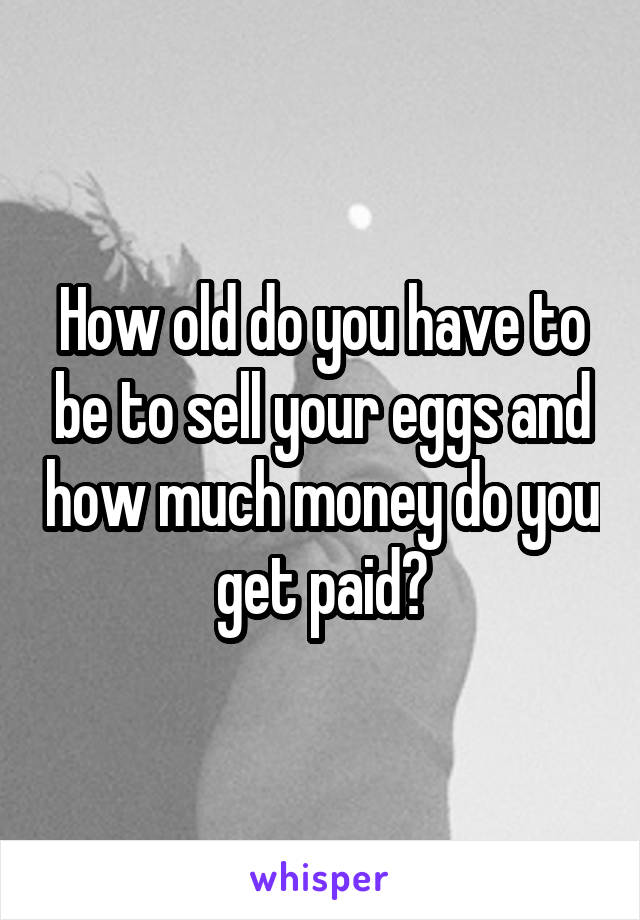 How old do you have to be to sell your eggs and how much money do you get paid?