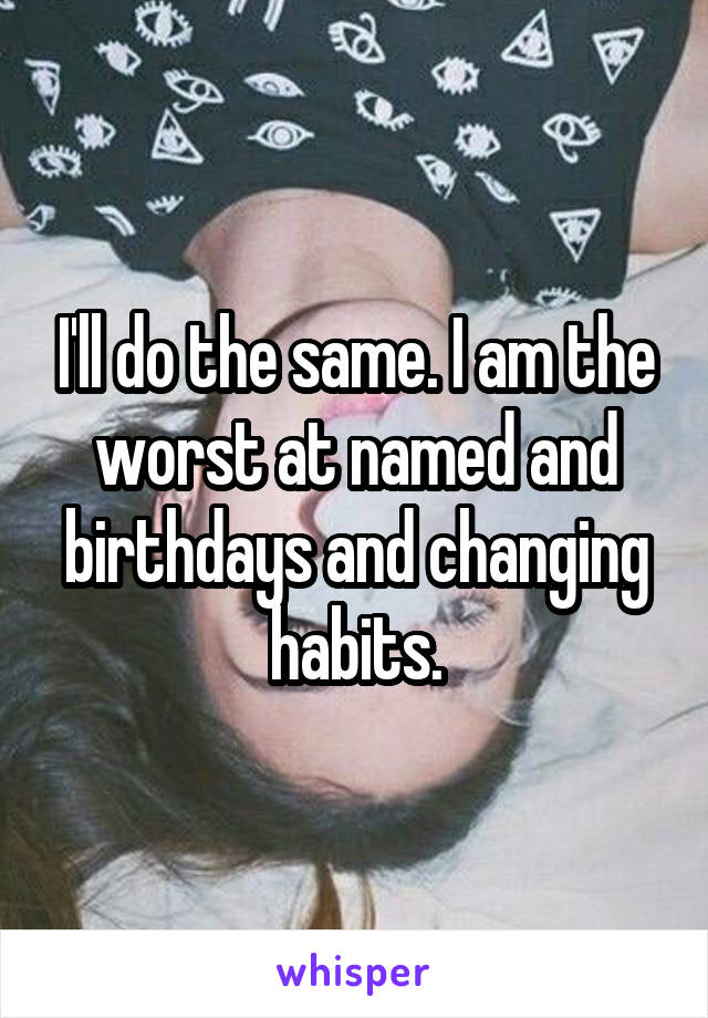 I'll do the same. I am the worst at named and birthdays and changing habits.