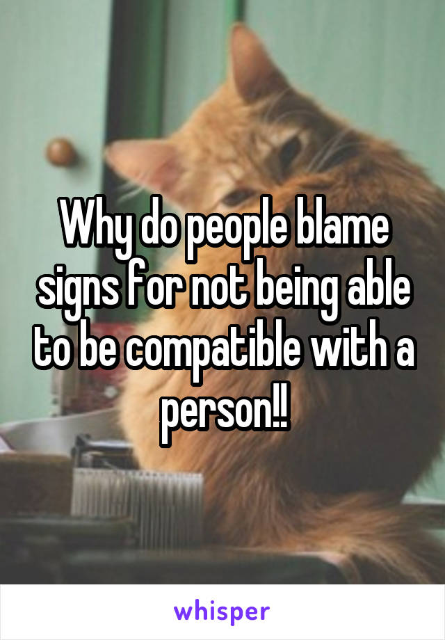 Why do people blame signs for not being able to be compatible with a person!!