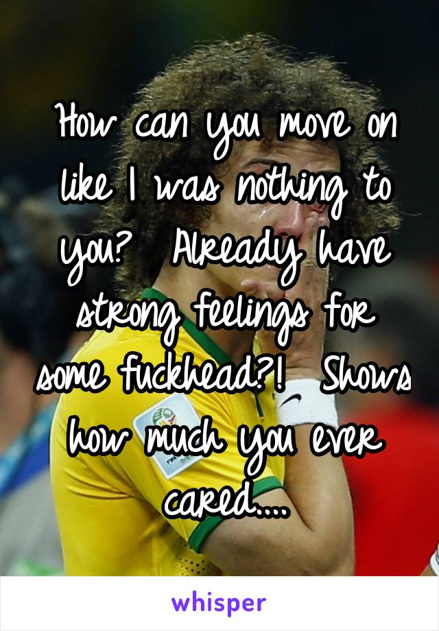 How can you move on like I was nothing to you?  Already have strong feelings for some fuckhead?!  Shows how much you ever cared....