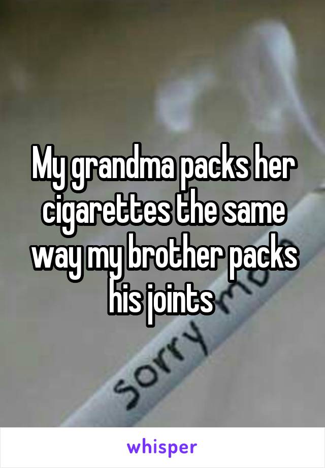 My grandma packs her cigarettes the same way my brother packs his joints 