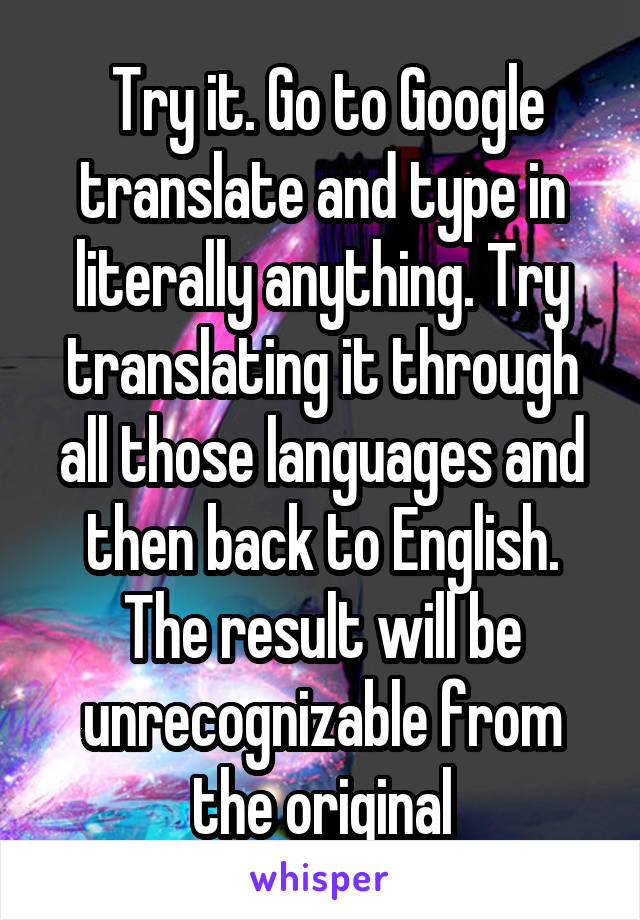  Try it. Go to Google translate and type in literally anything. Try translating it through all those languages and then back to English. The result will be unrecognizable from the original