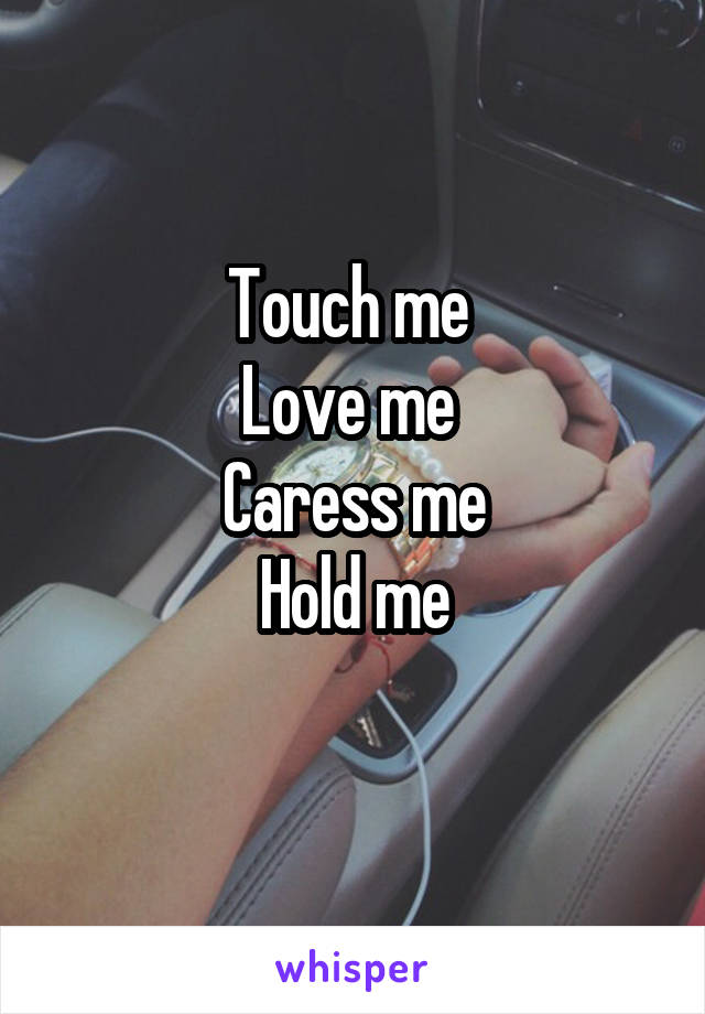 Touch me 
Love me 
Caress me
Hold me
