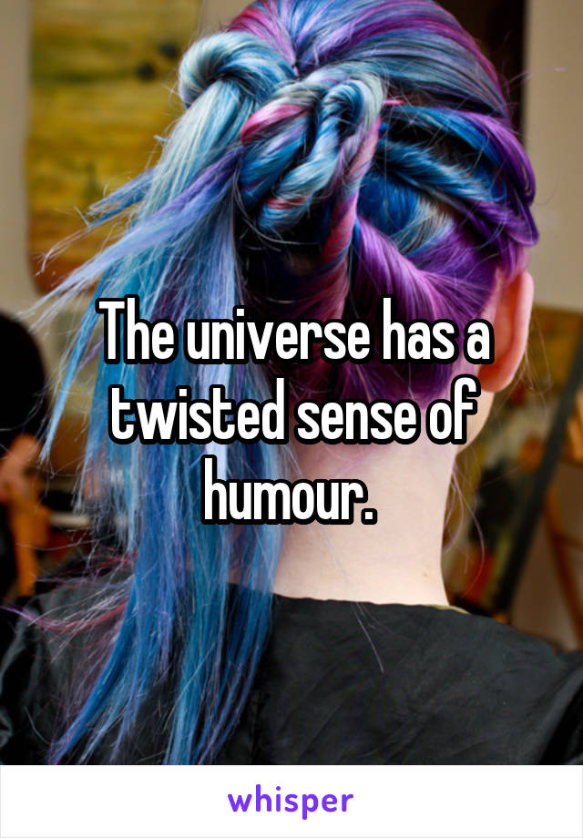 The universe has a twisted sense of humour. 