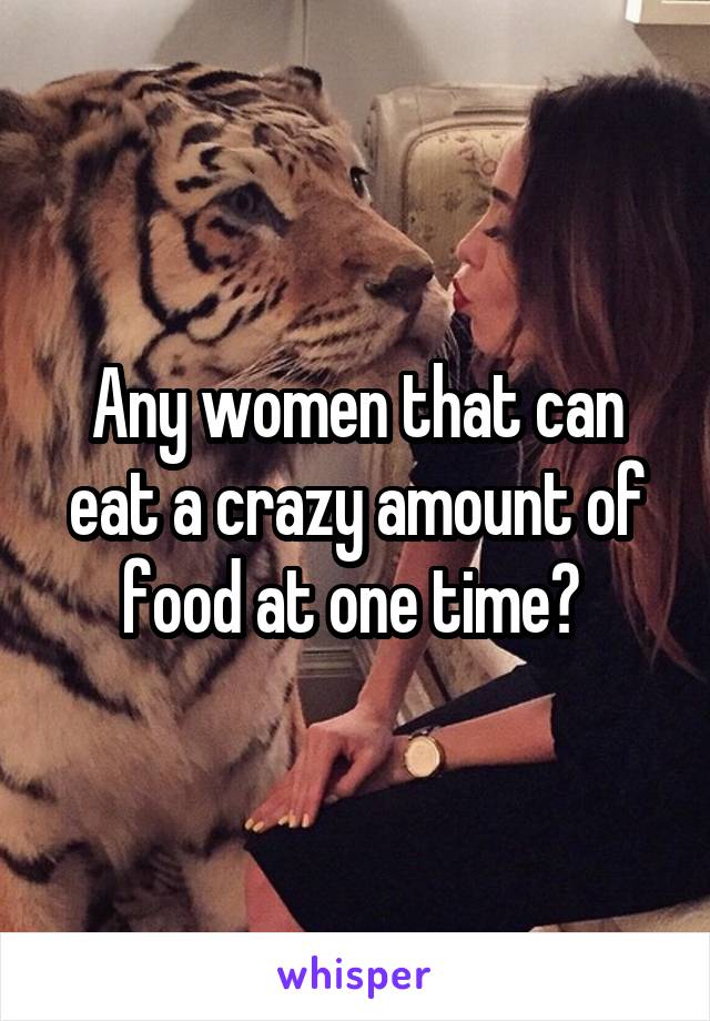 Any women that can eat a crazy amount of food at one time? 