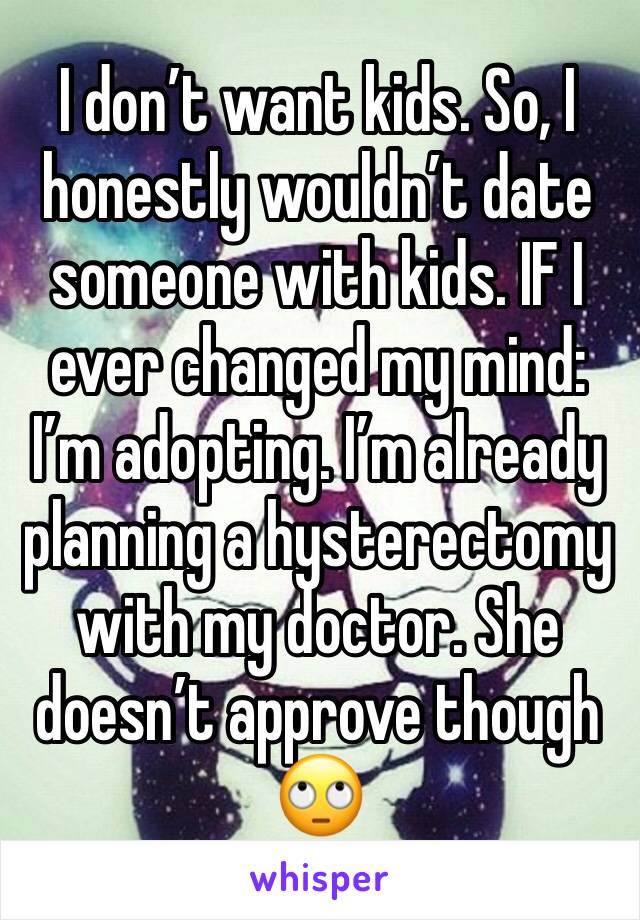 I don’t want kids. So, I honestly wouldn’t date someone with kids. IF I ever changed my mind: I’m adopting. I’m already planning a hysterectomy with my doctor. She doesn’t approve though 🙄