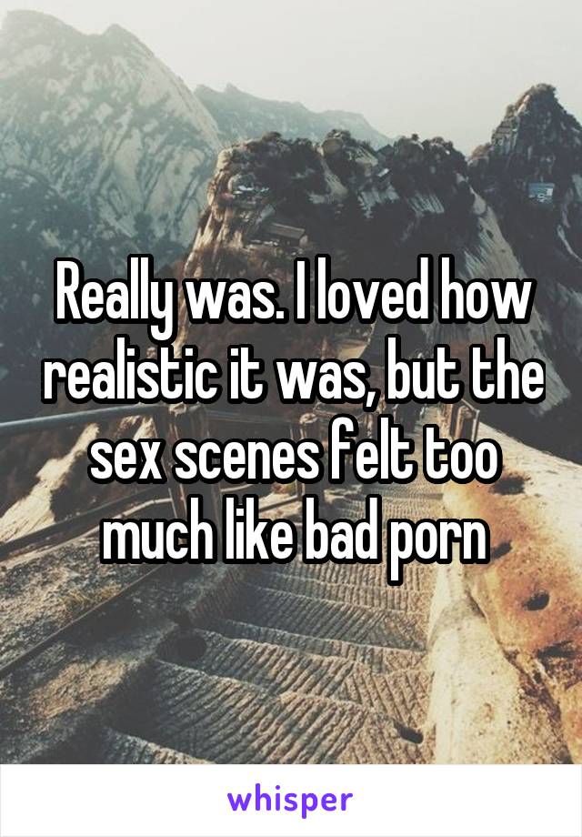 Really was. I loved how realistic it was, but the sex scenes felt too much like bad porn