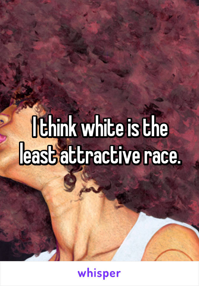 I think white is the least attractive race.