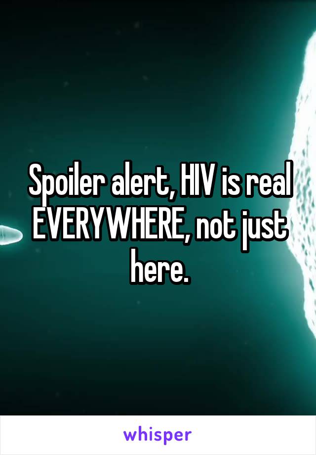 Spoiler alert, HIV is real EVERYWHERE, not just here.