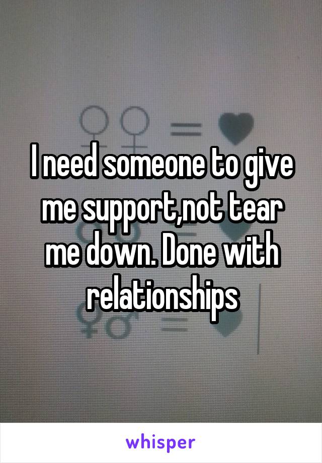 I need someone to give me support,not tear me down. Done with relationships