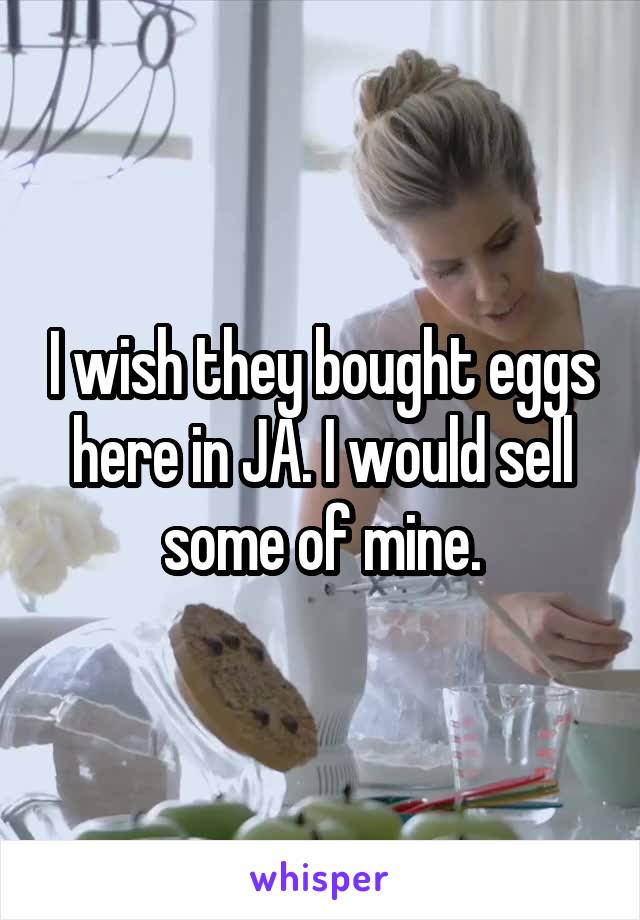 I wish they bought eggs here in JA. I would sell some of mine.