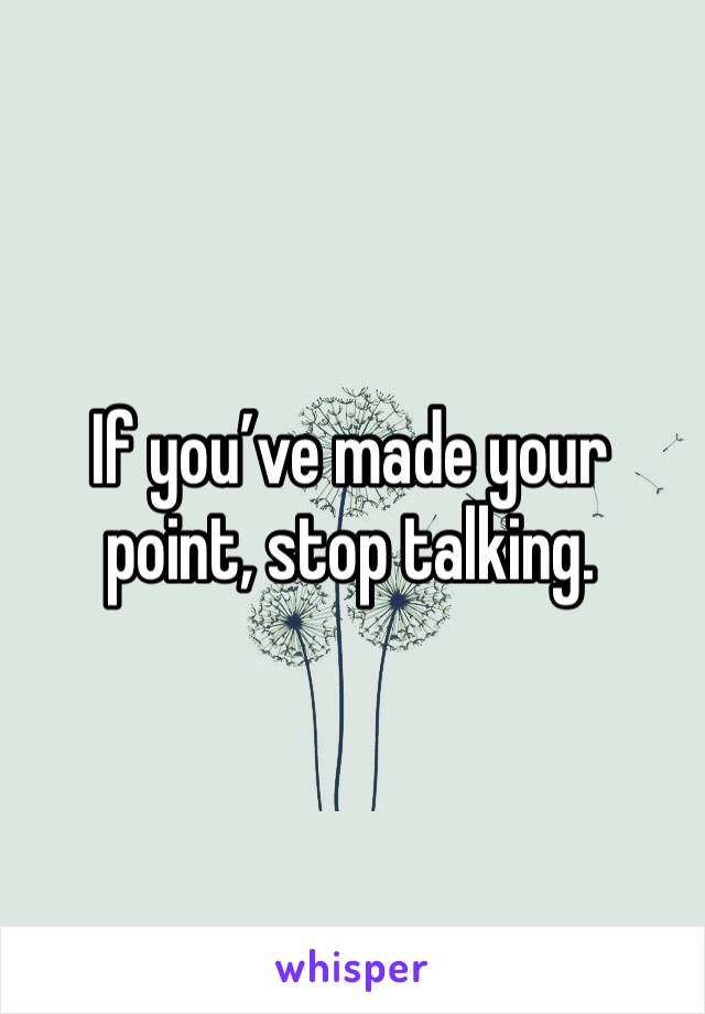 If you’ve made your point, stop talking.