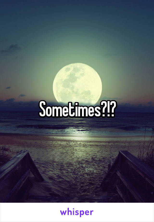 Sometimes?!?