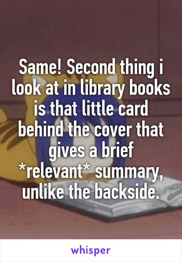 Same! Second thing i look at in library books is that little card behind the cover that gives a brief *relevant* summary, unlike the backside.