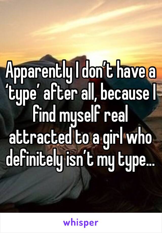 Apparently I don’t have a ‘type’ after all, because I find myself real attracted to a girl who definitely isn’t my type...