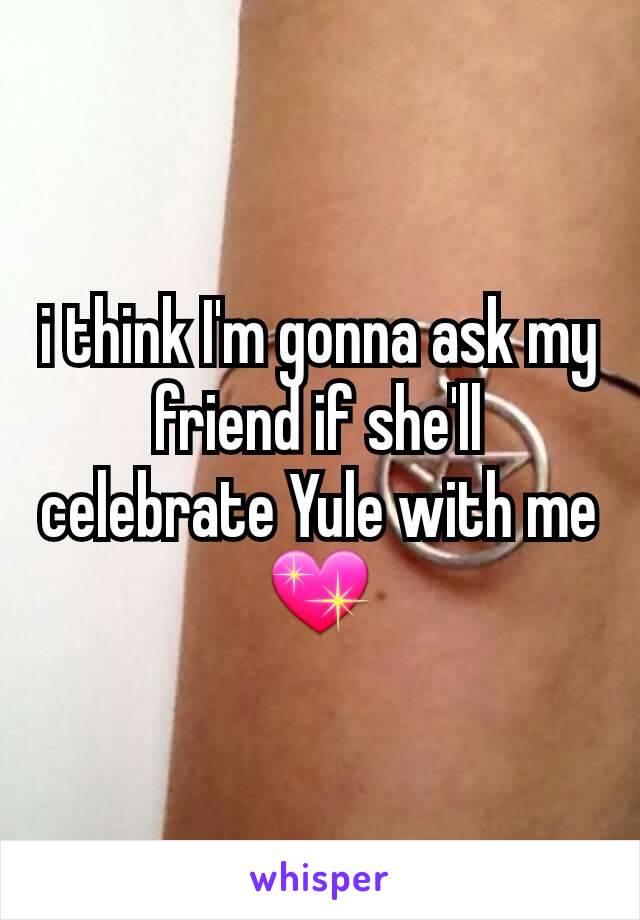 i think I'm gonna ask my friend if she'll celebrate Yule with me 💖