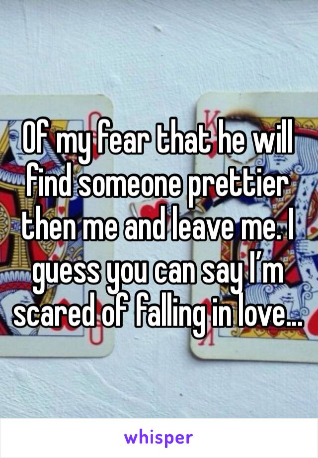 Of my fear that he will find someone prettier then me and leave me. I guess you can say I’m scared of falling in love...