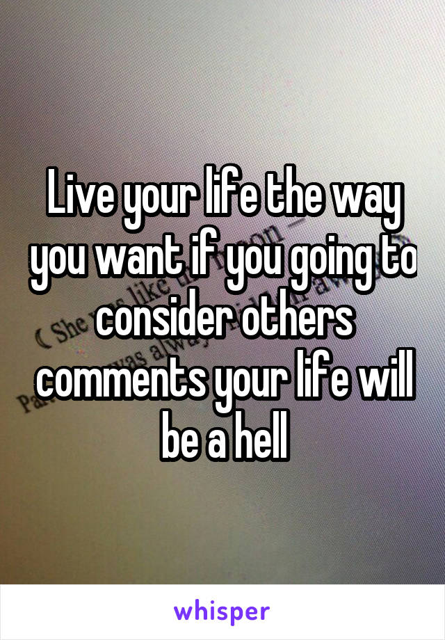 Live your life the way you want if you going to consider others comments your life will be a hell