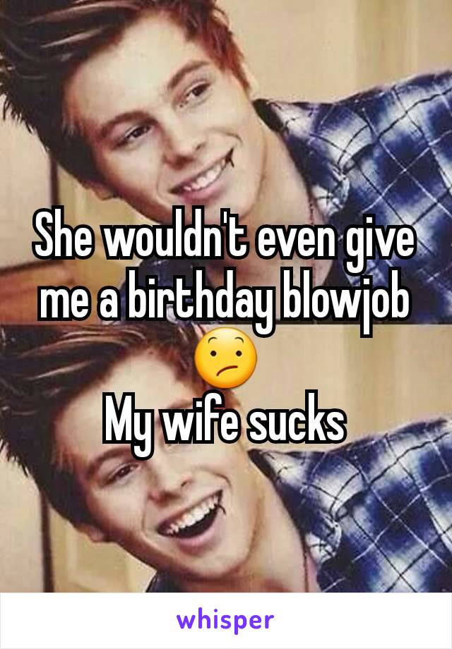 She wouldn't even give me a birthday blowjob😕
My wife sucks