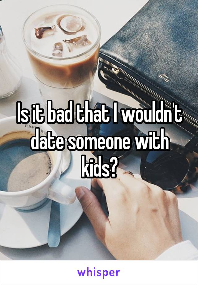 Is it bad that I wouldn't date someone with kids?