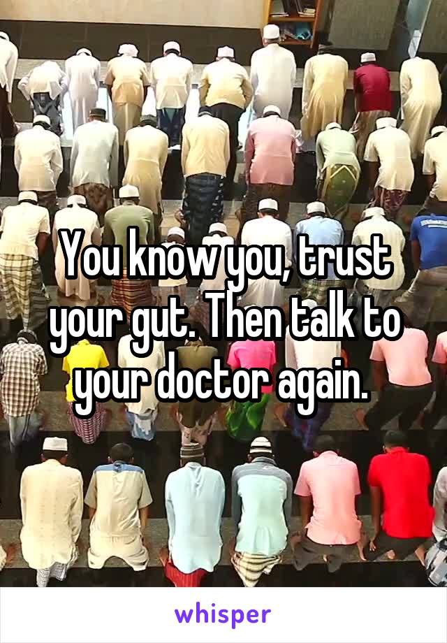 You know you, trust your gut. Then talk to your doctor again. 