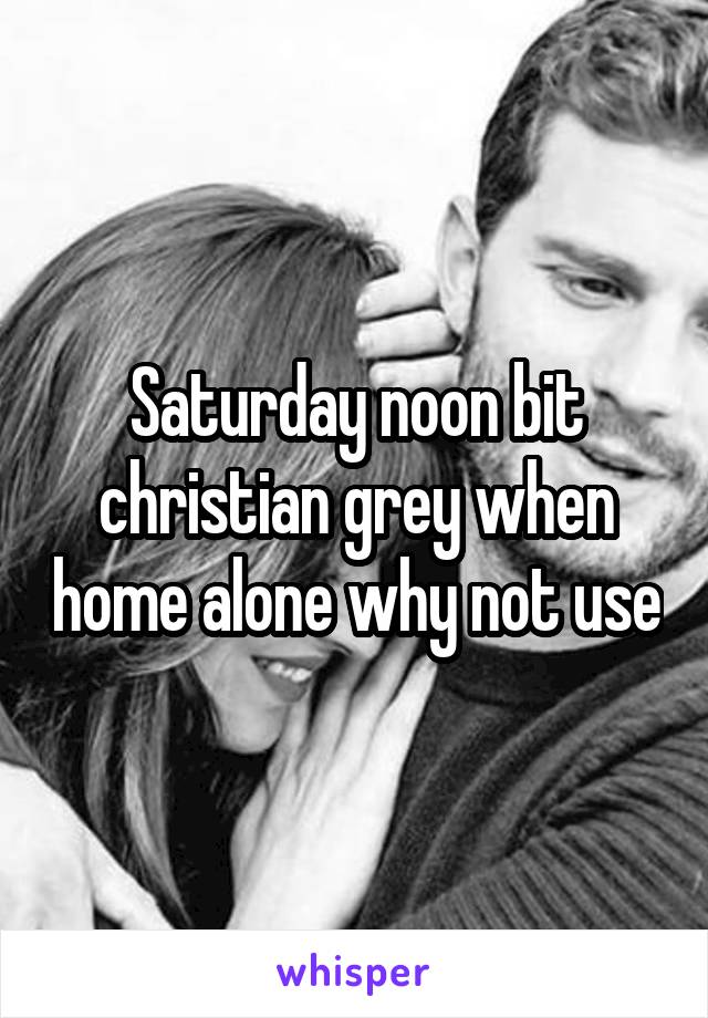 Saturday noon bit christian grey when home alone why not use