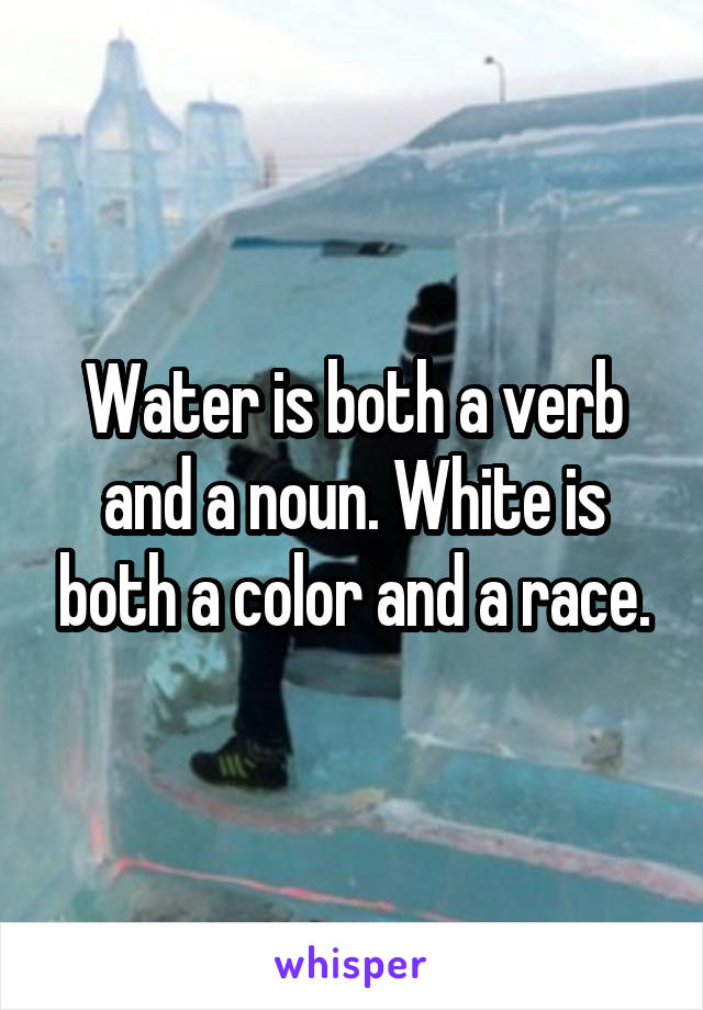 Water is both a verb and a noun. White is both a color and a race.