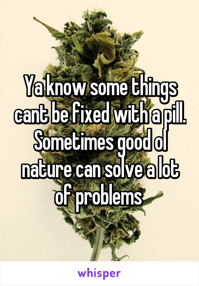 Ya know some things cant be fixed with a pill. Sometimes good ol nature can solve a lot of problems 