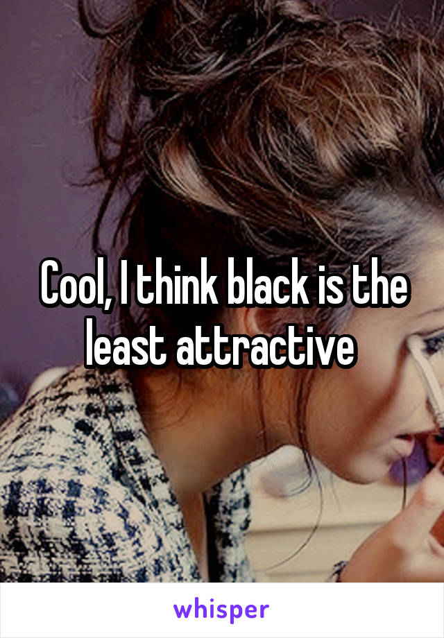 Cool, I think black is the least attractive 